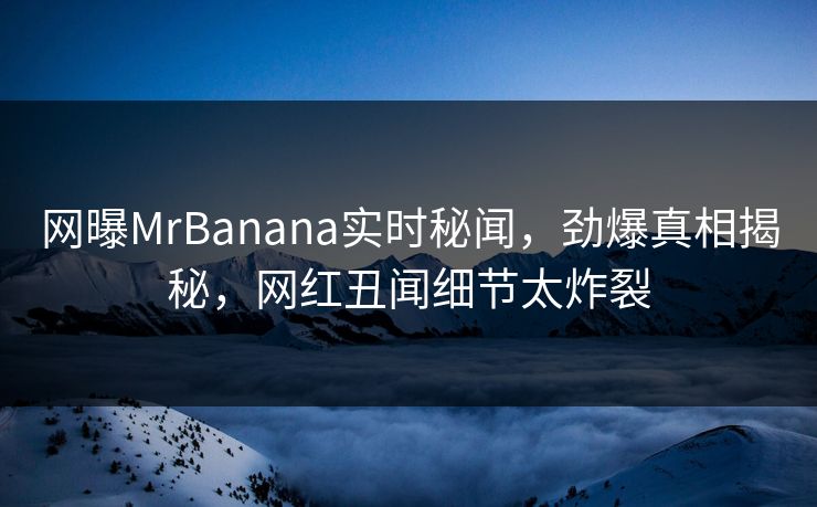 网曝MrBanana实时秘闻，劲爆真相揭秘，网红丑闻细节太炸裂