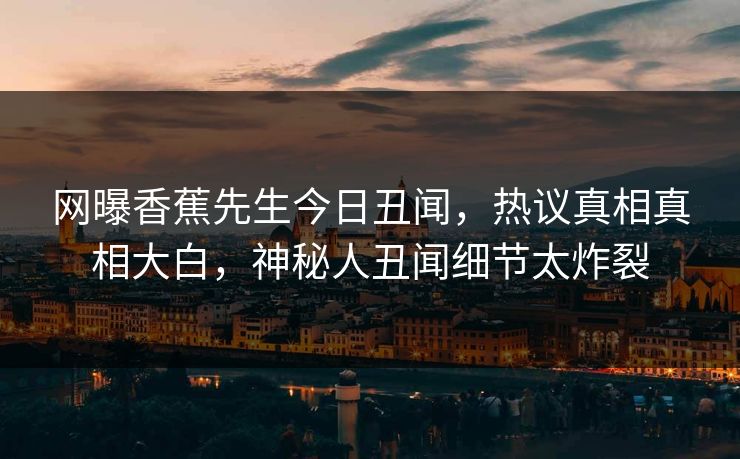 网曝香蕉先生今日丑闻，热议真相真相大白，神秘人丑闻细节太炸裂