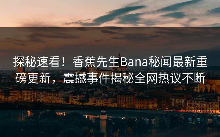 探秘速看！香蕉先生Bana秘闻最新重磅更新，震撼事件揭秘全网热议不断