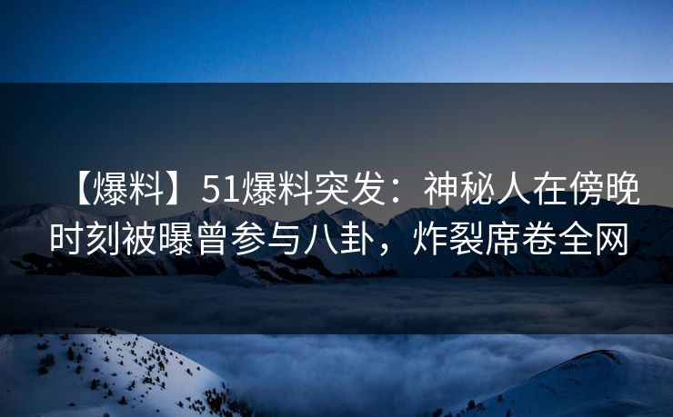 【爆料】51爆料突发：神秘人在傍晚时刻被曝曾参与八卦，炸裂席卷全网