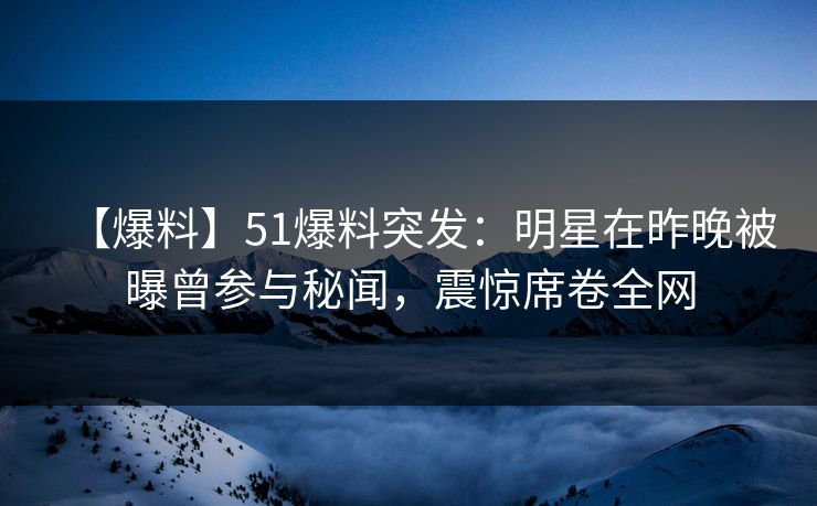 【爆料】51爆料突发：明星在昨晚被曝曾参与秘闻，震惊席卷全网