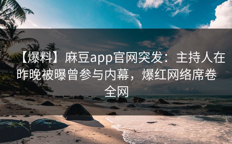 【爆料】麻豆app官网突发：主持人在昨晚被曝曾参与内幕，爆红网络席卷全网