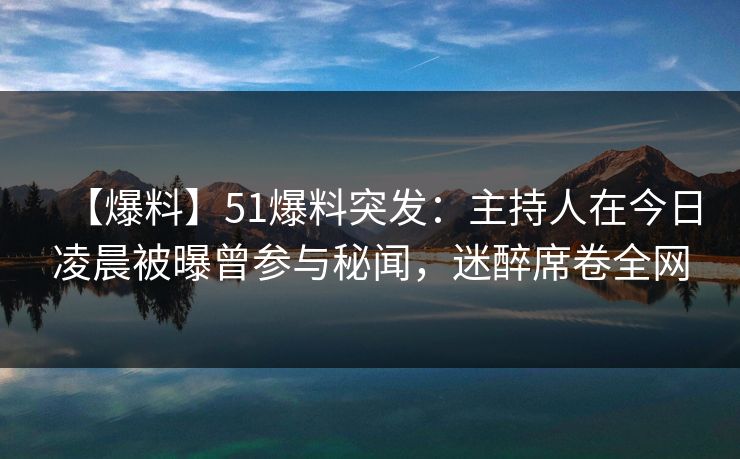 【爆料】51爆料突发：主持人在今日凌晨被曝曾参与秘闻，迷醉席卷全网