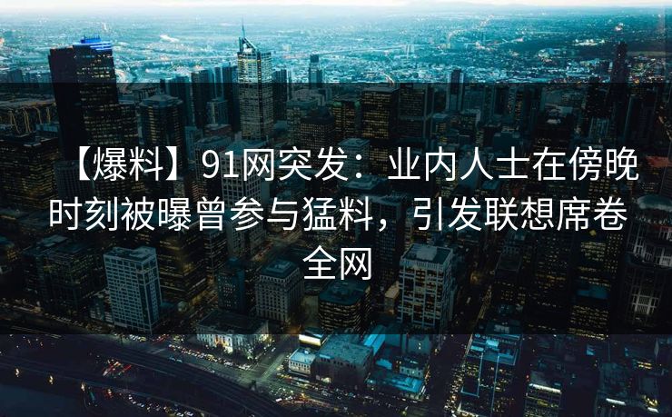 【爆料】91网突发：业内人士在傍晚时刻被曝曾参与猛料，引发联想席卷全网