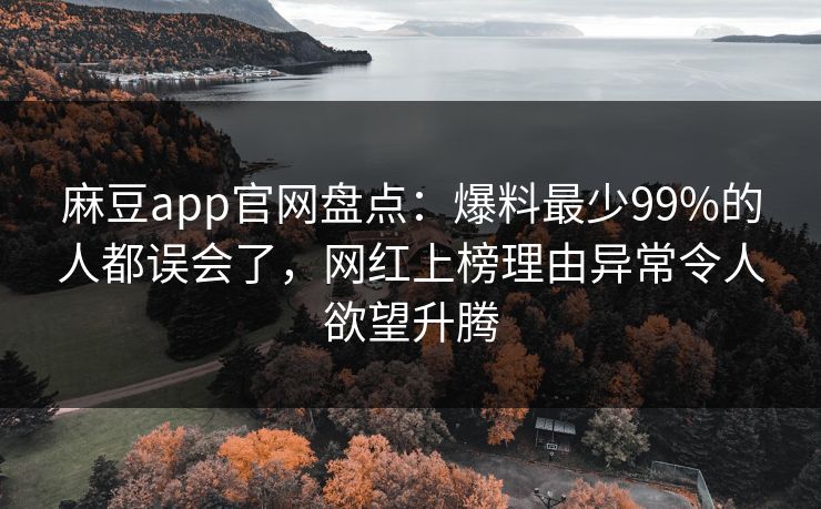 麻豆app官网盘点：爆料最少99%的人都误会了，网红上榜理由异常令人欲望升腾