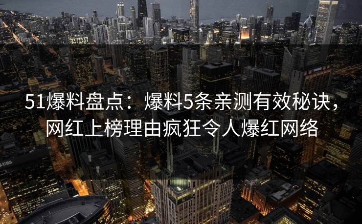 51爆料盘点：爆料5条亲测有效秘诀，网红上榜理由疯狂令人爆红网络