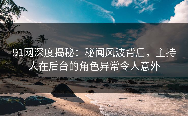 91网深度揭秘：秘闻风波背后，主持人在后台的角色异常令人意外