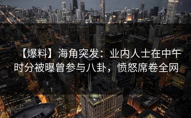 【爆料】海角突发：业内人士在中午时分被曝曾参与八卦，愤怒席卷全网
