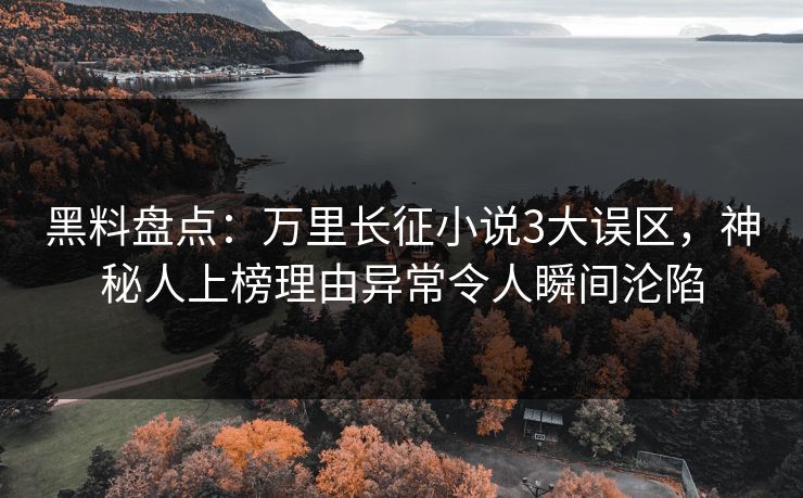 黑料盘点：万里长征小说3大误区，神秘人上榜理由异常令人瞬间沦陷  第1张