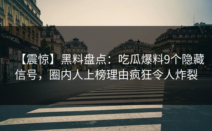 【震惊】黑料盘点：吃瓜爆料9个隐藏信号，圈内人上榜理由疯狂令人炸裂