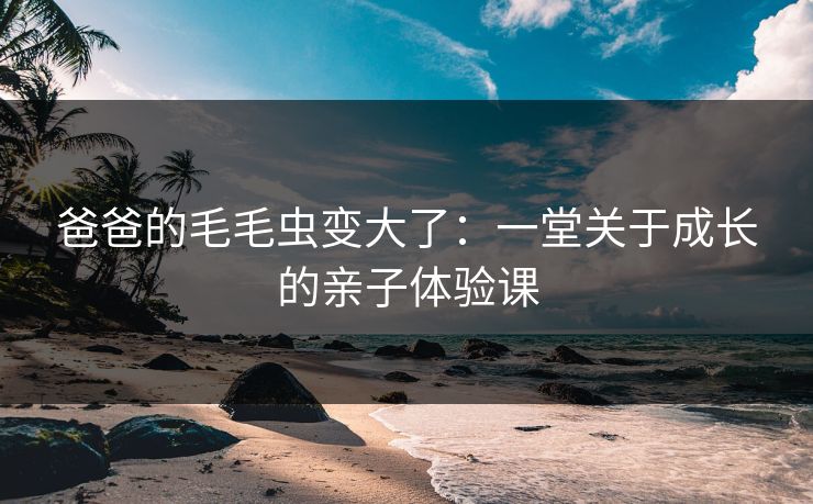 爸爸的毛毛虫变大了：一堂关于成长的亲子体验课