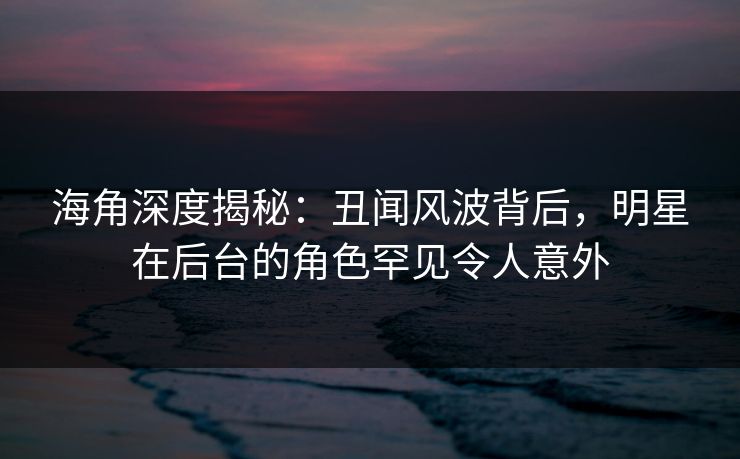 海角深度揭秘：丑闻风波背后，明星在后台的角色罕见令人意外