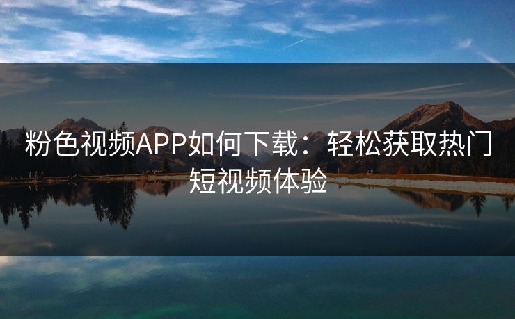 粉色视频APP如何下载：轻松获取热门短视频体验