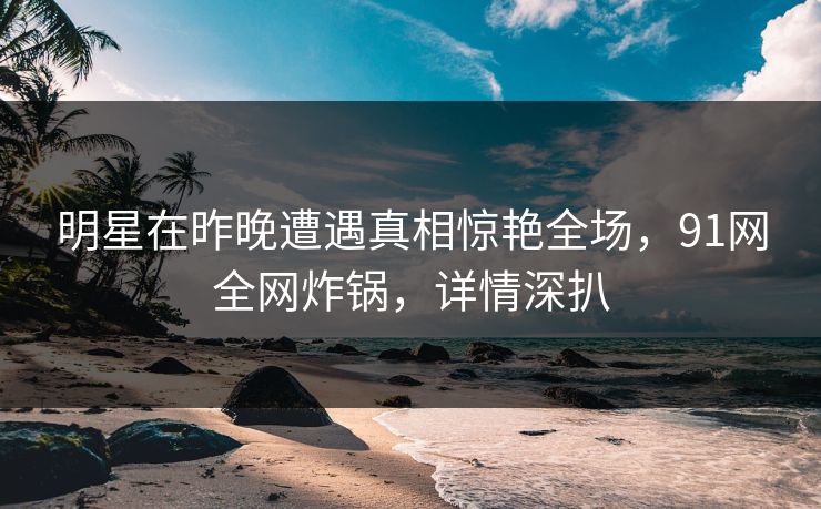明星在昨晚遭遇真相惊艳全场，91网全网炸锅，详情深扒