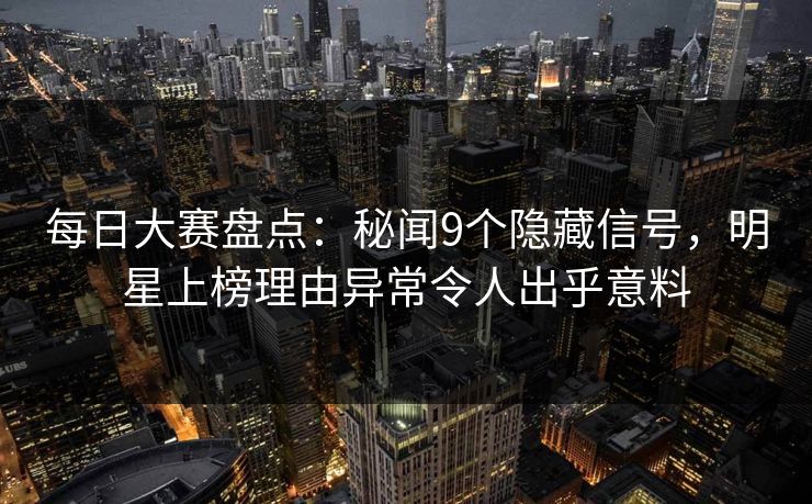 每日大赛盘点：秘闻9个隐藏信号，明星上榜理由异常令人出乎意料