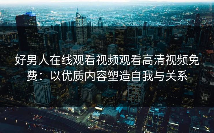 好男人在线观看视频观看高清视频免费：以优质内容塑造自我与关系