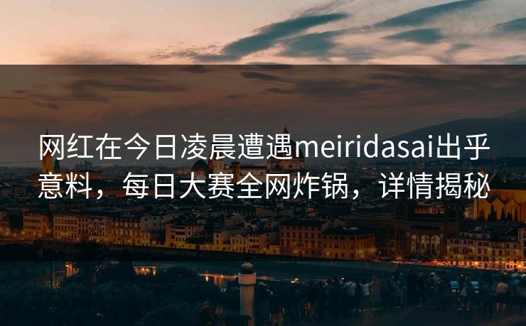 网红在今日凌晨遭遇meiridasai出乎意料，每日大赛全网炸锅，详情揭秘