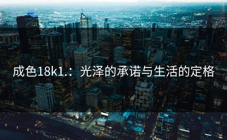 成色18k1.：光泽的承诺与生活的定格