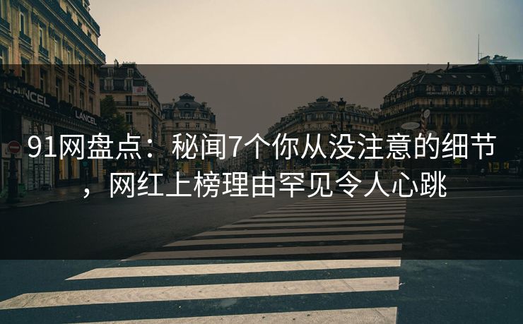 91网盘点：秘闻7个你从没注意的细节，网红上榜理由罕见令人心跳