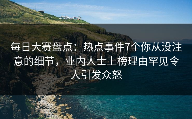 每日大赛盘点：热点事件7个你从没注意的细节，业内人士上榜理由罕见令人引发众怒