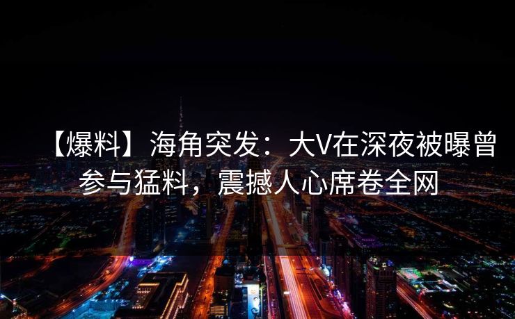 【爆料】海角突发：大V在深夜被曝曾参与猛料，震撼人心席卷全网