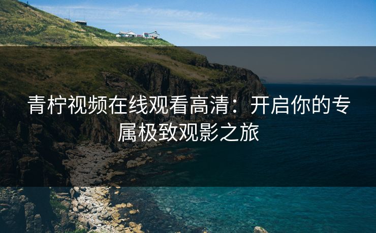 青柠视频在线观看高清：开启你的专属极致观影之旅  第1张