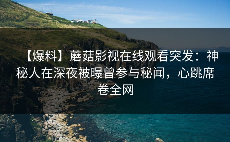 【爆料】蘑菇影视在线观看突发：神秘人在深夜被曝曾参与秘闻，心跳席卷全网