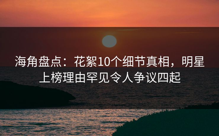 海角盘点：花絮10个细节真相，明星上榜理由罕见令人争议四起  第1张