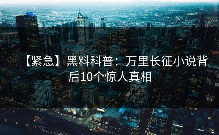 【紧急】黑料科普：万里长征小说背后10个惊人真相