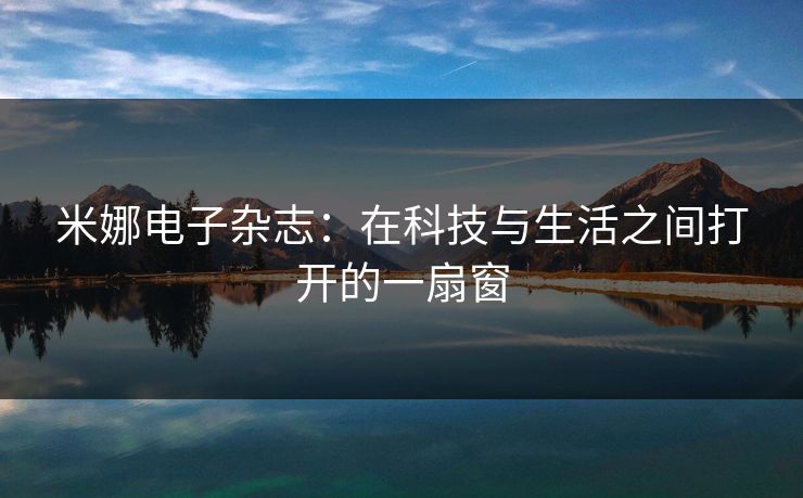米娜电子杂志：在科技与生活之间打开的一扇窗  第1张