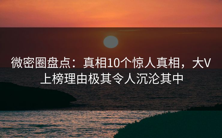 微密圈盘点：真相10个惊人真相，大V上榜理由极其令人沉沦其中  第1张