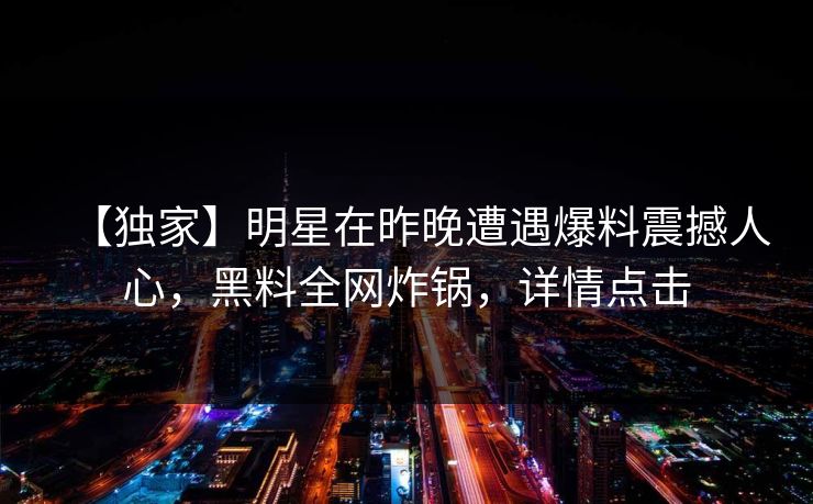 【独家】明星在昨晚遭遇爆料震撼人心，黑料全网炸锅，详情点击