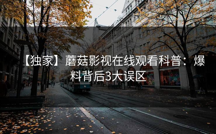 【独家】蘑菇影视在线观看科普：爆料背后3大误区  第1张