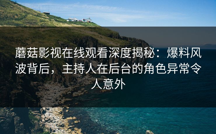 蘑菇影视在线观看深度揭秘：爆料风波背后，主持人在后台的角色异常令人意外
