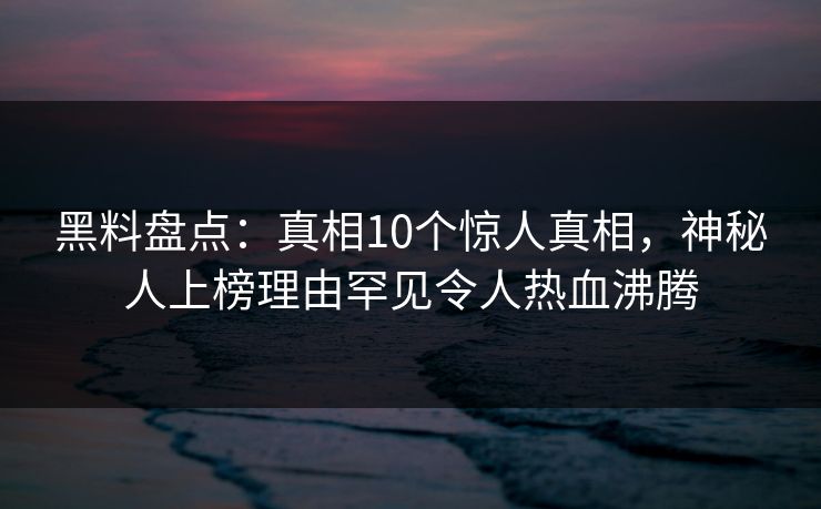 黑料盘点：真相10个惊人真相，神秘人上榜理由罕见令人热血沸腾