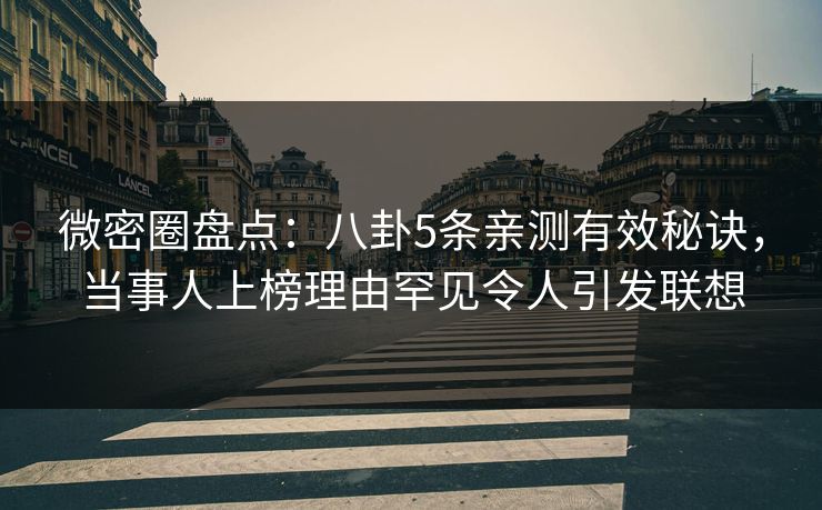 微密圈盘点：八卦5条亲测有效秘诀，当事人上榜理由罕见令人引发联想