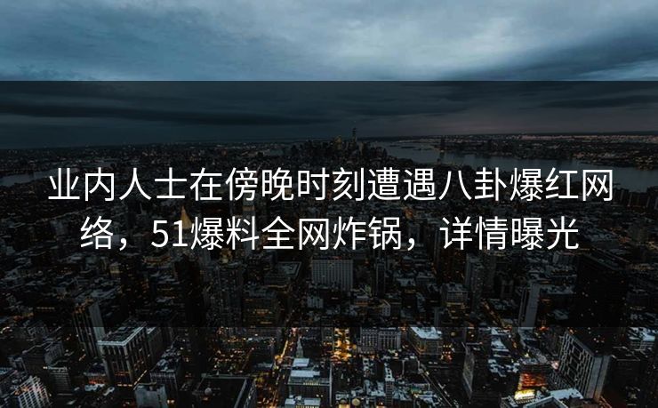 业内人士在傍晚时刻遭遇八卦爆红网络，51爆料全网炸锅，详情曝光