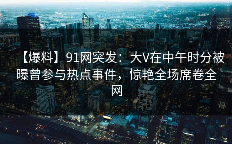 【爆料】91网突发:大V在中午时分被曝曾参与热点事件,惊艳全场席卷全网