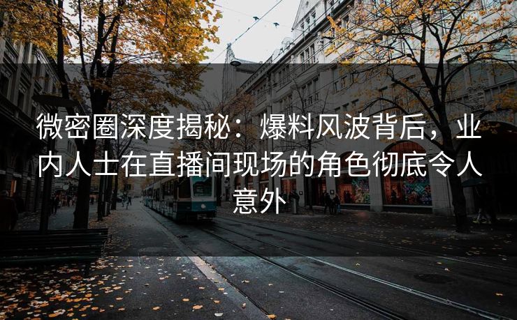 微密圈深度揭秘:爆料风波背后,业内人士在直播间现场的角色彻底令人意外