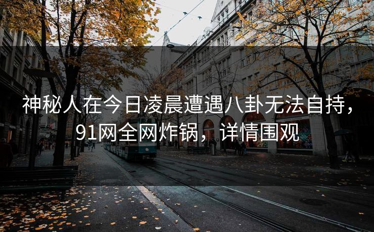 神秘人在今日凌晨遭遇八卦无法自持,91网全网炸锅,详情围观