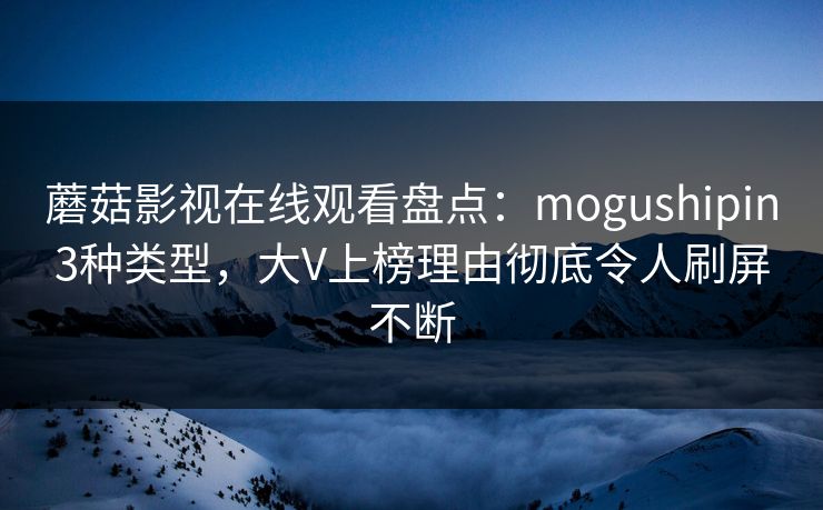 蘑菇影视在线观看盘点:mogushipin3种类型,大V上榜理由彻底令人刷屏不断