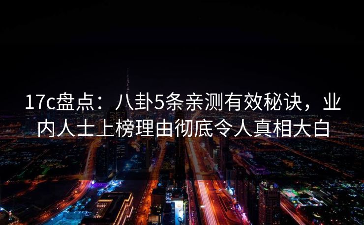 17c盘点：八卦5条亲测有效秘诀，业内人士上榜理由彻底令人真相大白  第1张
