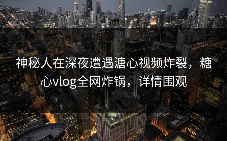 神秘人在深夜遭遇溏心视频炸裂，糖心vlog全网炸锅，详情围观