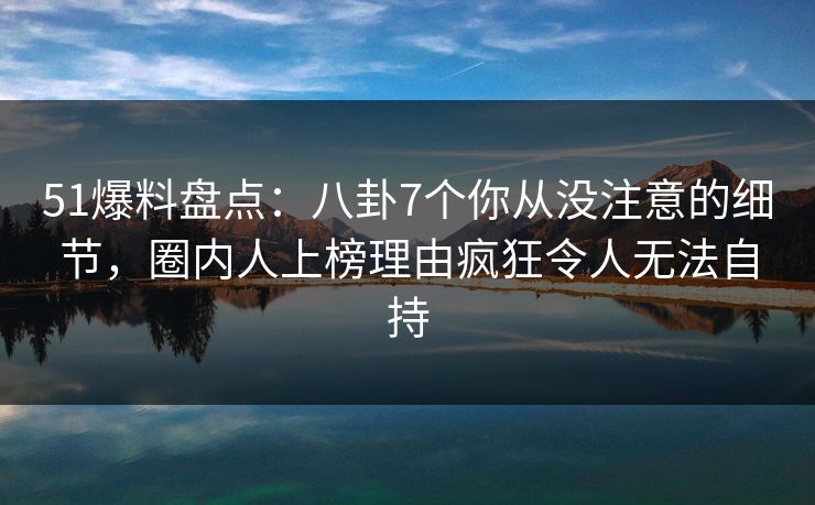 51爆料盘点：八卦7个你从没注意的细节，圈内人上榜理由疯狂令人无法自持  第1张