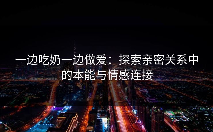 一边吃奶一边做爱：探索亲密关系中的本能与情感连接  第1张