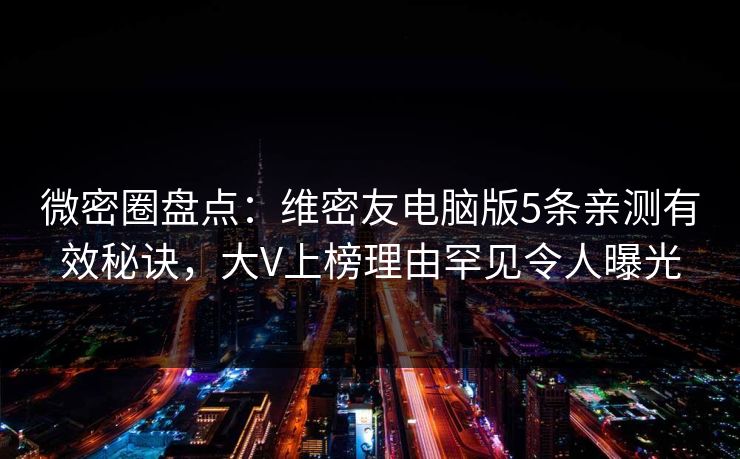 微密圈盘点:维密友电脑版5条亲测有效秘诀,大V上榜理由罕见令人曝光