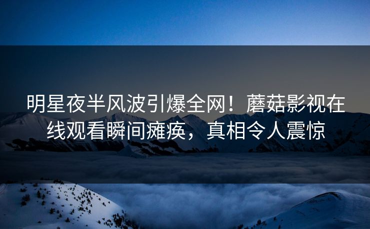 明星夜半风波引爆全网!蘑菇影视在线观看瞬间瘫痪,真相令人震惊