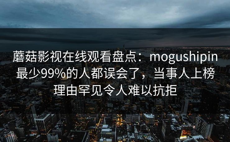 蘑菇影视在线观看盘点：mogushipin最少99%的人都误会了，当事人上榜理由罕见令人难以抗拒