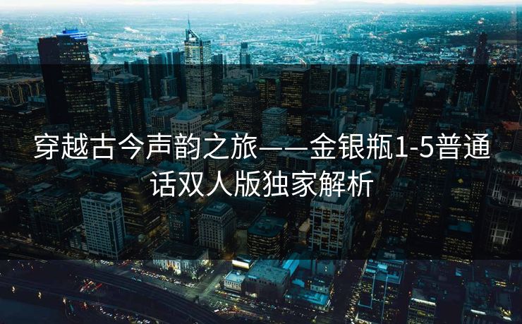 穿越古今声韵之旅——金银瓶1-5普通话双人版独家解析  第1张 穿越古今声韵之旅——金银瓶1-5普通话双人版独家解析  第1张