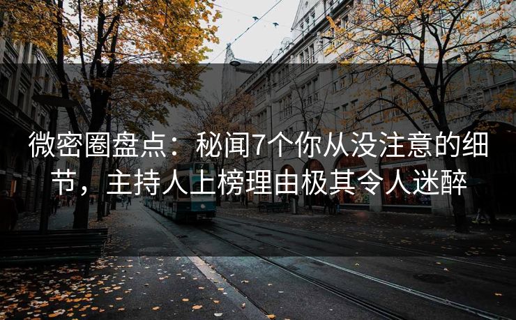 微密圈盘点:秘闻7个你从没注意的细节,主持人上榜理由极其令人迷醉